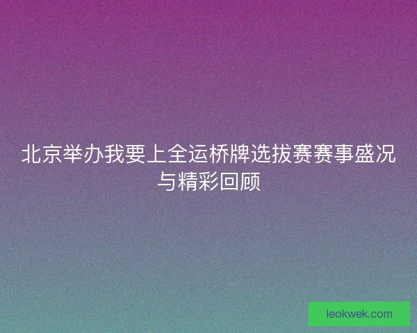 北京举办我要上全运桥牌选拔赛赛事盛况与精彩回顾