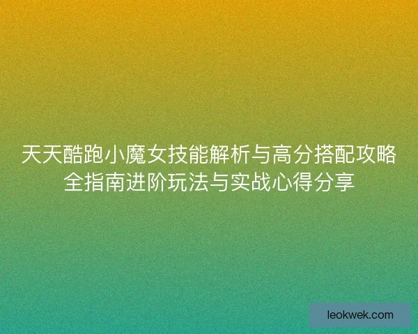天天酷跑小魔女技能解析与高分搭配攻略全指南进阶玩法与实战心得分享